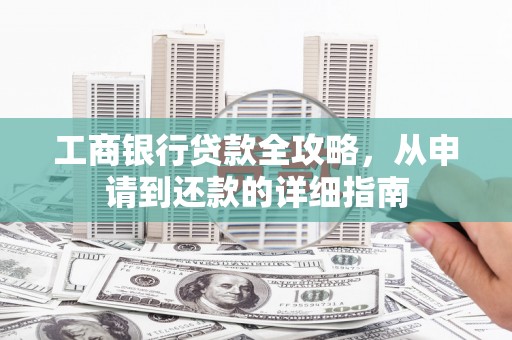 平潭工商银行贷款全攻略，从申请到还款的详细指南