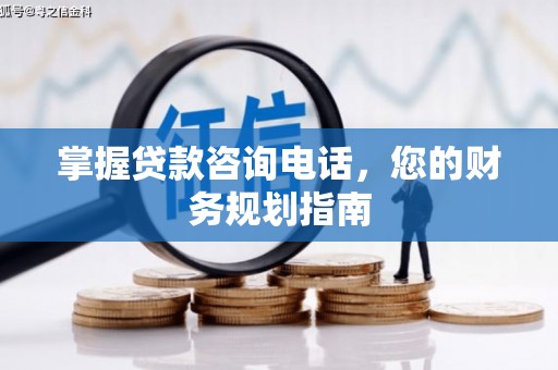 平潭掌握贷款咨询电话，您的财务规划指南