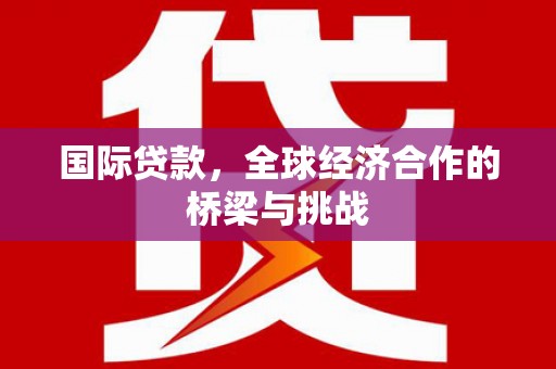 平潭国际贷款，全球经济合作的桥梁与挑战