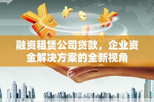 平潭融资租赁公司贷款，企业资金解决方案的全新视角
