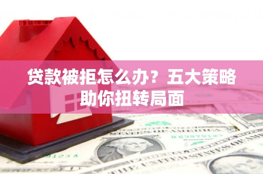 平潭贷款被拒怎么办？五大策略助你扭转局面