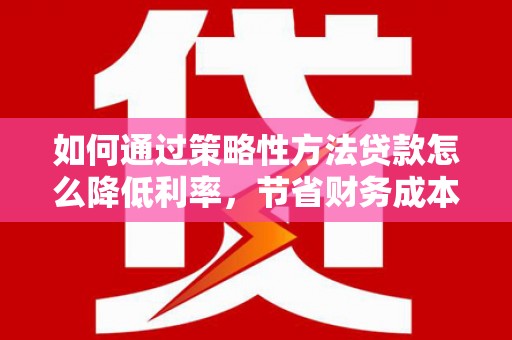 平潭如何通过策略性方法贷款怎么降低利率，节省财务成本