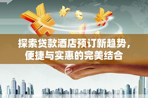 平潭探索贷款酒店预订新趋势，便捷与实惠的完美结合
