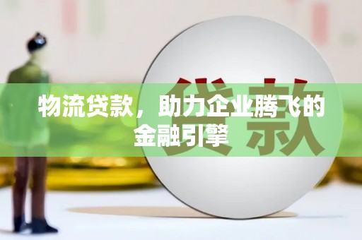 平潭物流贷款，助力企业腾飞的金融引擎