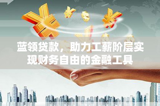 平潭蓝领贷款，助力工薪阶层实现财务自由的金融工具