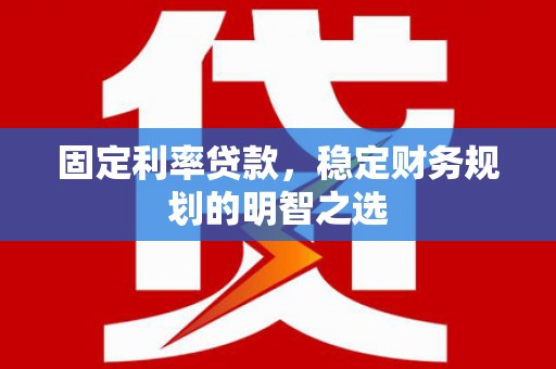 平潭固定利率贷款，稳定财务规划的明智之选