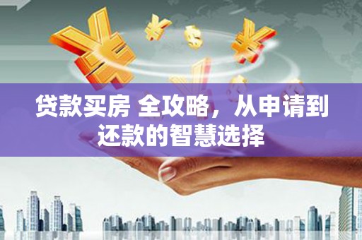 平潭贷款买房 全攻略，从申请到还款的智慧选择