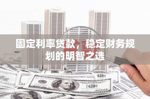 平潭固定利率贷款，稳定财务规划的明智之选