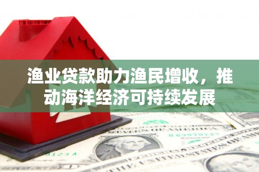 平潭渔业贷款助力渔民增收，推动海洋经济可持续发展