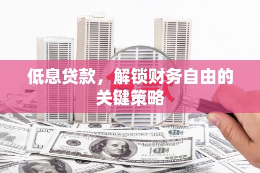 平潭低息贷款，解锁财务自由的关键策略