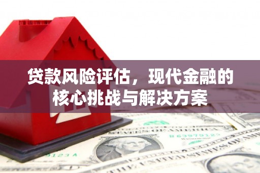 平潭贷款风险评估，现代金融的核心挑战与解决方案