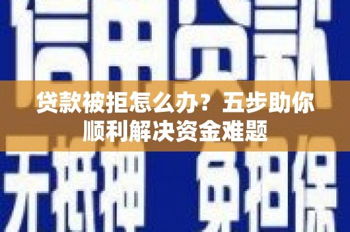平潭贷款被拒怎么办？五步助你顺利解决资金难题
