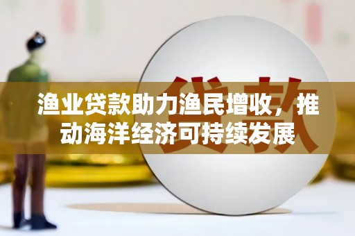 平潭渔业贷款助力渔民增收，推动海洋经济可持续发展