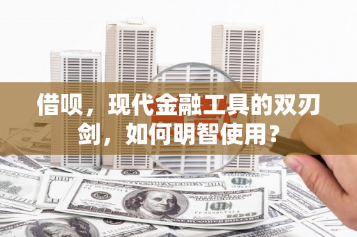 平潭借呗，现代金融工具的双刃剑，如何明智使用？