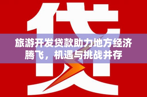 平潭旅游开发贷款助力地方经济腾飞，机遇与挑战并存
