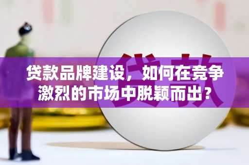 平潭贷款品牌建设，如何在竞争激烈的市场中脱颖而出？