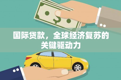 平潭国际贷款，全球经济复苏的关键驱动力