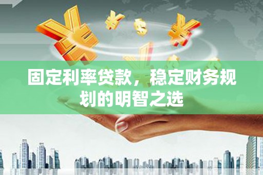 平潭固定利率贷款，稳定财务规划的明智之选