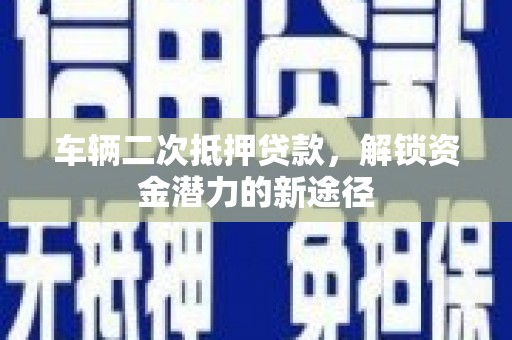 平潭车辆二次抵押贷款，解锁资金潜力的新途径