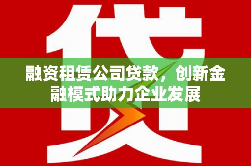 平潭融资租赁公司贷款，创新金融模式助力企业发展