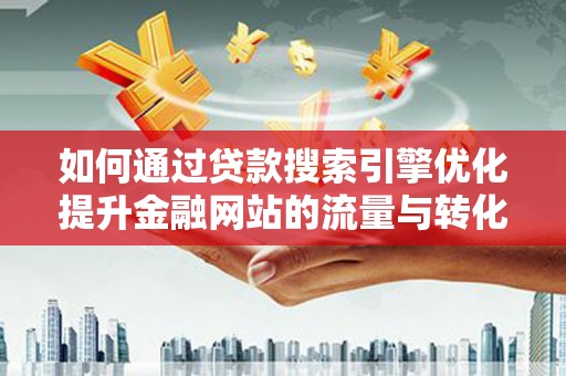 平潭如何通过贷款搜索引擎优化提升金融网站的流量与转化率