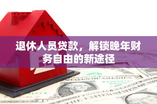 平潭退休人员贷款，解锁晚年财务自由的新途径