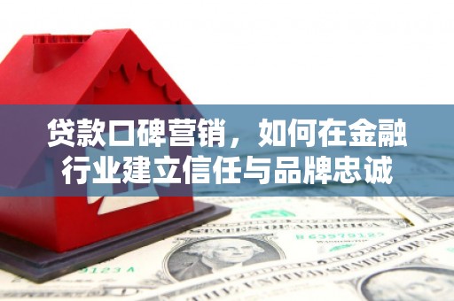 平潭贷款口碑营销，如何在金融行业建立信任与品牌忠诚