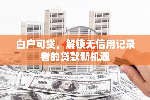 平潭白户可贷，解锁无信用记录者的贷款新机遇
