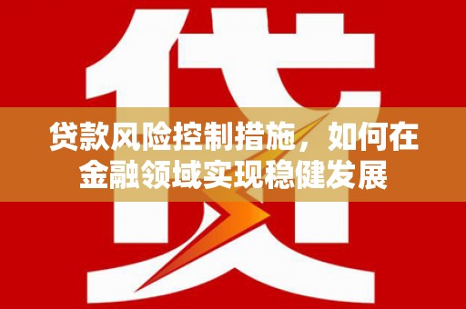 平潭贷款风险控制措施，如何在金融领域实现稳健发展