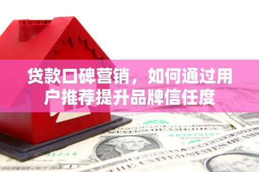平潭贷款口碑营销，如何通过用户推荐提升品牌信任度