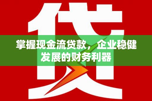 平潭掌握现金流贷款，企业稳健发展的财务利器