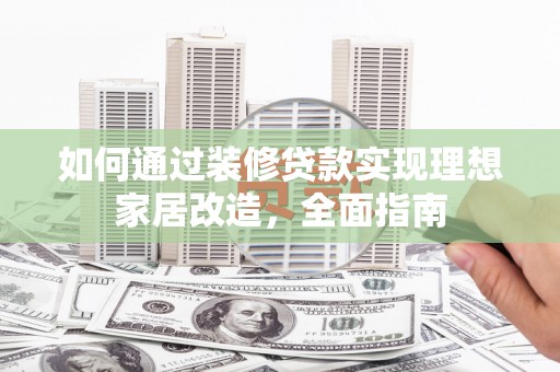 平潭如何通过装修贷款实现理想家居改造，全面指南