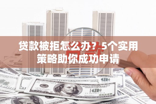 平潭贷款被拒怎么办？5个实用策略助你成功申请