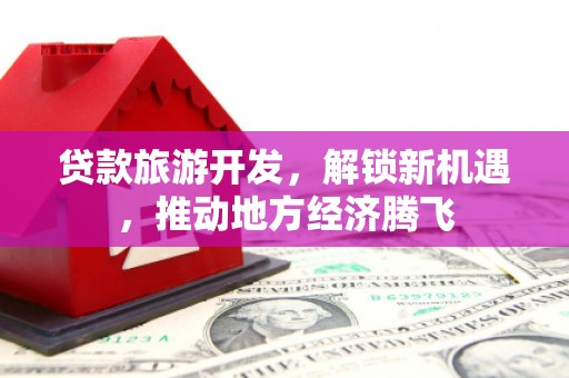 平潭贷款旅游开发，解锁新机遇，推动地方经济腾飞