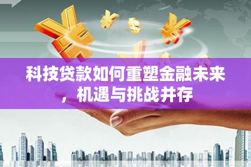 平潭科技贷款如何重塑金融未来，机遇与挑战并存