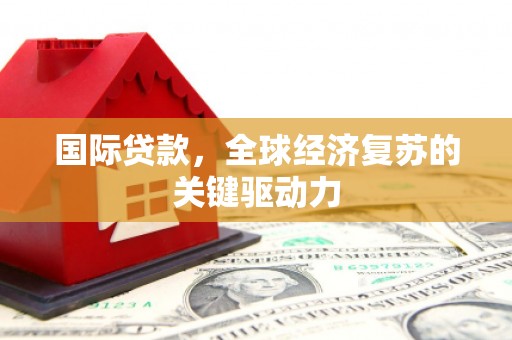 平潭国际贷款，全球经济复苏的关键驱动力