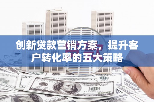 平潭创新贷款营销方案，提升客户转化率的五大策略