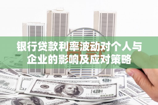 平潭银行贷款利率波动对个人与企业的影响及应对策略