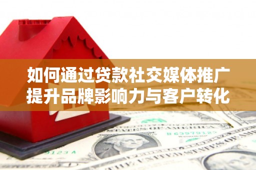 平潭如何通过贷款社交媒体推广提升品牌影响力与客户转化率