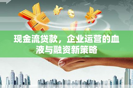 平潭现金流贷款，企业运营的血液与融资新策略
