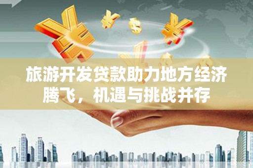 平潭旅游开发贷款助力地方经济腾飞，机遇与挑战并存