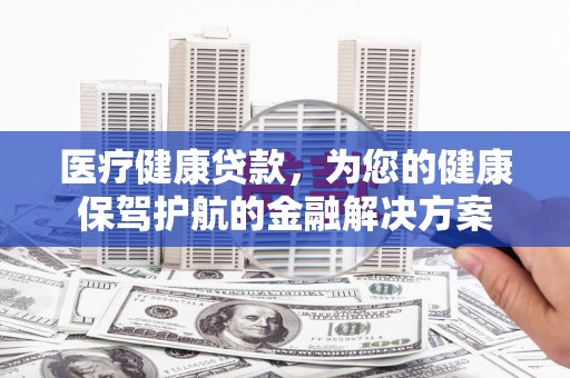 平潭医疗健康贷款，为您的健康保驾护航的金融解决方案