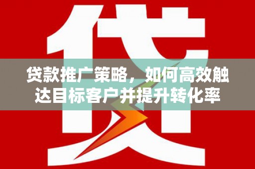 平潭贷款推广策略，如何高效触达目标客户并提升转化率