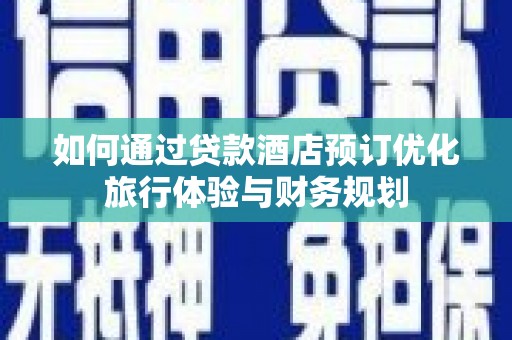平潭如何通过贷款酒店预订优化旅行体验与财务规划