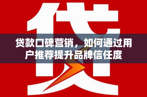 平潭贷款口碑营销，如何通过用户推荐提升品牌信任度
