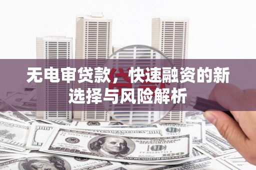 平潭无电审贷款，快速融资的新选择与风险解析