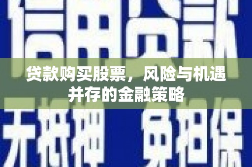 平潭贷款购买股票，风险与机遇并存的金融策略