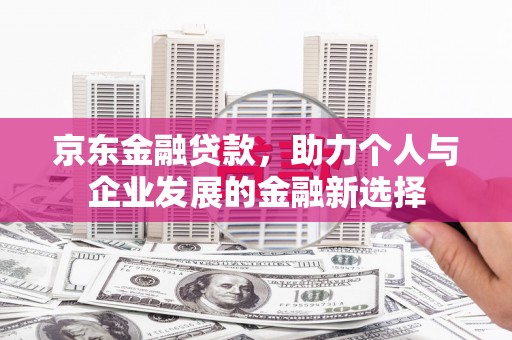 平潭京东金融贷款，助力个人与企业发展的金融新选择