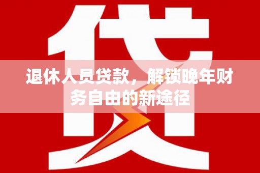 平潭退休人员贷款，解锁晚年财务自由的新途径