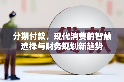 平潭分期付款，现代消费的智慧选择与财务规划新趋势